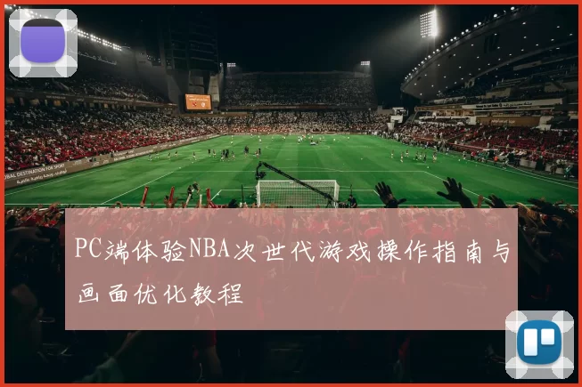 PC端体验NBA次世代游戏操作指南与画面优化教程