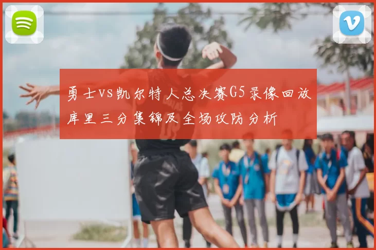 勇士vs凯尔特人总决赛G5录像回放库里三分集锦及全场攻防分析