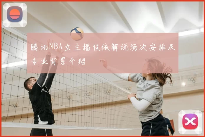 腾讯NBA女主播佳依解说场次安排及专业背景介绍