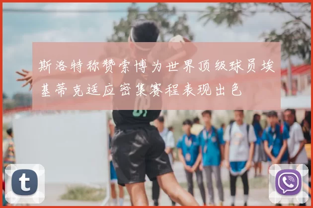 斯洛特称赞索博为世界顶级球员埃基蒂克适应密集赛程表现出色